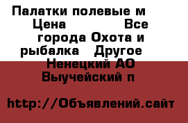 Палатки полевые м-30 › Цена ­ 79 000 - Все города Охота и рыбалка » Другое   . Ненецкий АО,Выучейский п.